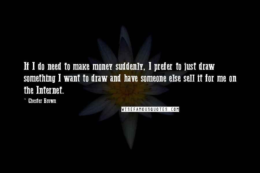 Chester Brown quotes: If I do need to make money suddenly, I prefer to just draw something I want to draw and have someone else sell it for me on the Internet. Chester Brown quotes: If I do need to make money suddenly, I prefer to just draw something I want to draw and have someone else sell it for me on the Internet.