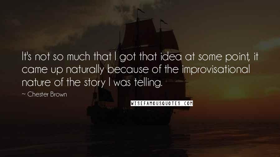 Chester Brown quotes: It's not so much that I got that idea at some point, it came up naturally because of the improvisational nature of the story I was telling.