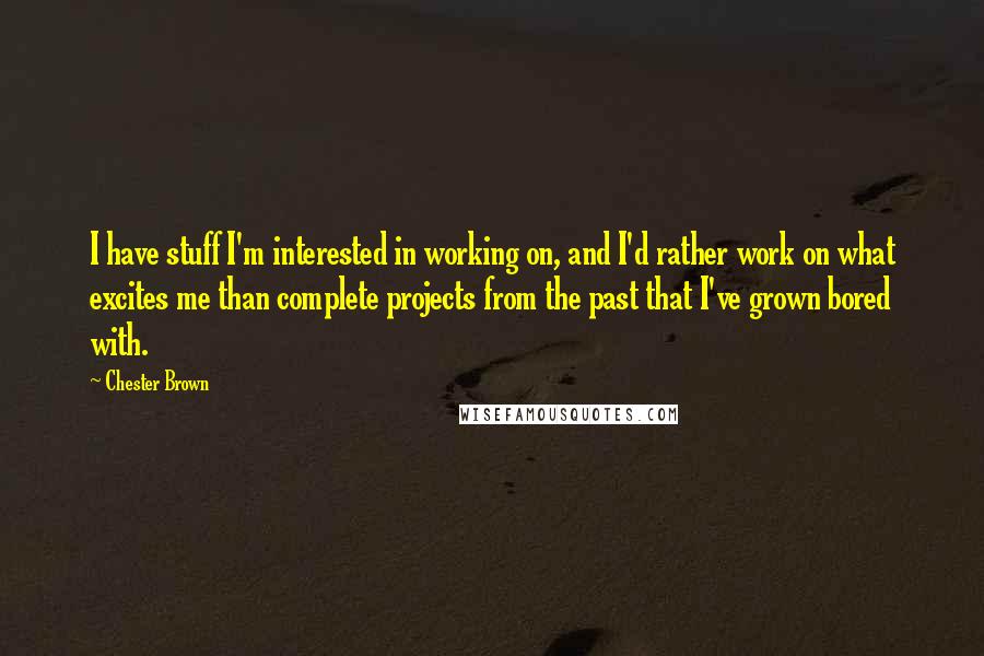 Chester Brown quotes: I have stuff I'm interested in working on, and I'd rather work on what excites me than complete projects from the past that I've grown bored with.