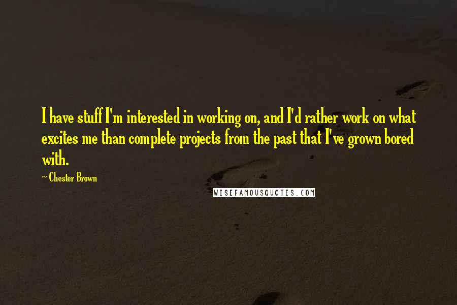 Chester Brown quotes: I have stuff I'm interested in working on, and I'd rather work on what excites me than complete projects from the past that I've grown bored with. Chester Brown quotes: I have stuff I'm interested in working on, and I'd rather work on what excites me than complete projects from the past that I've grown bored with.