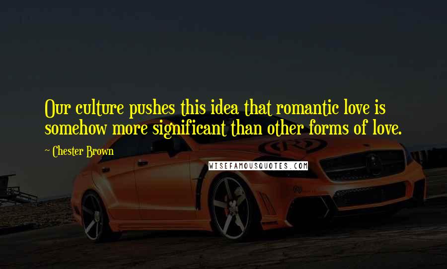 Chester Brown quotes: Our culture pushes this idea that romantic love is somehow more significant than other forms of love. Chester Brown quotes: Our culture pushes this idea that romantic love is somehow more significant than other forms of love.