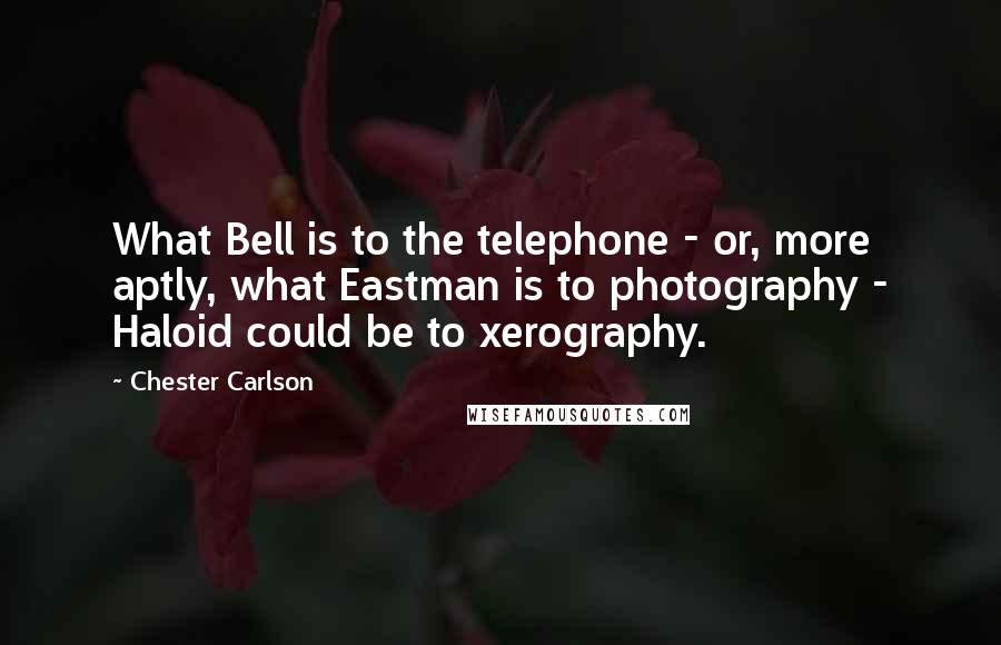 Chester Carlson quotes: What Bell is to the telephone - or, more aptly, what Eastman is to photography - Haloid could be to xerography. Chester Carlson quotes: What Bell is to the telephone - or, more aptly, what Eastman is to photography - Haloid could be to xerography.