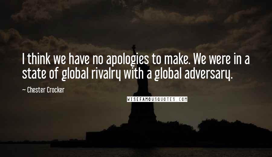Chester Crocker quotes: I think we have no apologies to make. We were in a state of global rivalry with a global adversary.