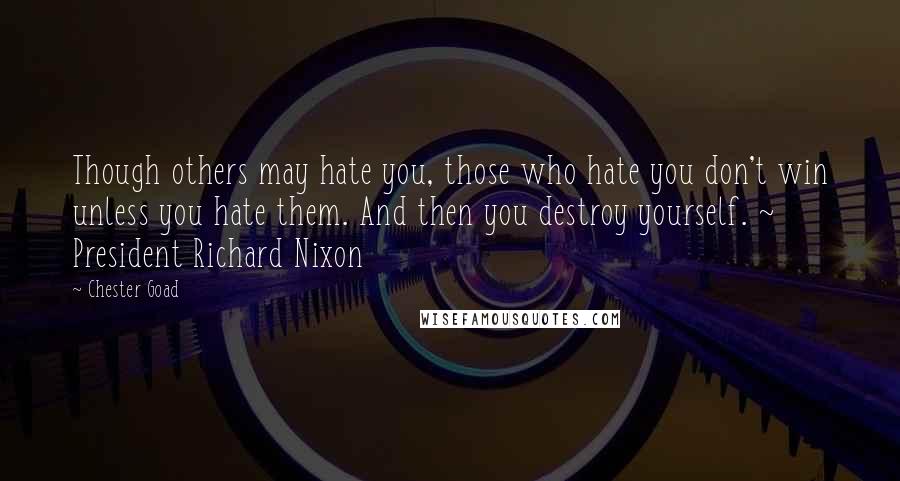 Chester Goad quotes: Though others may hate you, those who hate you don't win unless you hate them. And then you destroy yourself. ~ President Richard Nixon