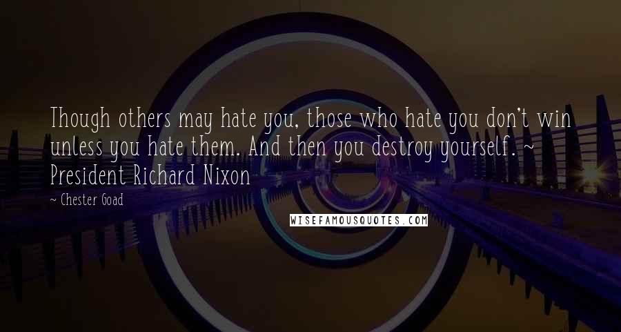 Chester Goad quotes: Though others may hate you, those who hate you don't win unless you hate them. And then you destroy yourself. ~ President Richard Nixon Chester Goad quotes: Though others may hate you, those who hate you don't win unless you hate them. And then you destroy yourself. ~ President Richard Nixon