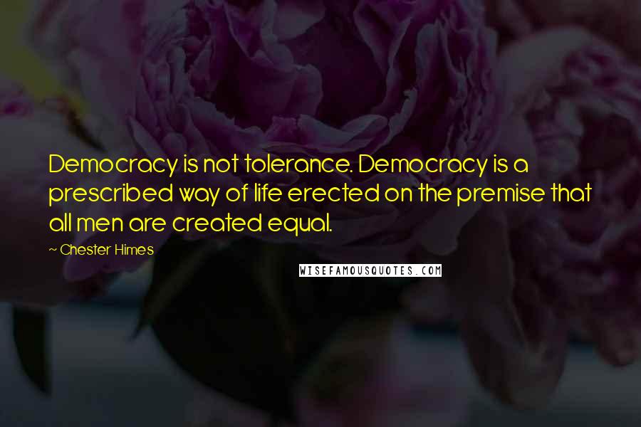 Chester Himes quotes: Democracy is not tolerance. Democracy is a prescribed way of life erected on the premise that all men are created equal.
