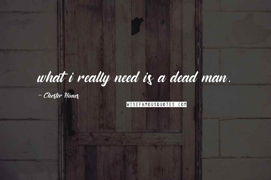 Chester Himes quotes: what i really need is a dead man.