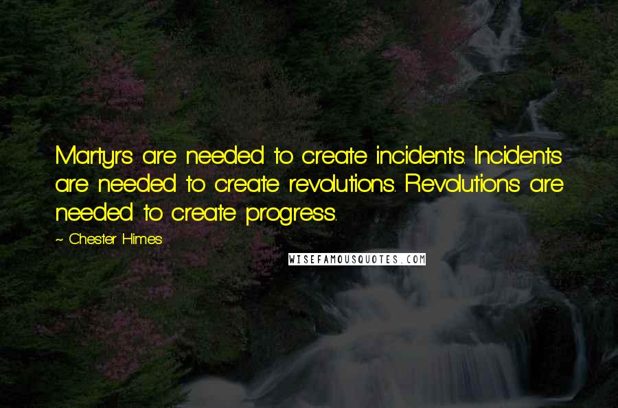 Chester Himes quotes: Martyrs are needed to create incidents. Incidents are needed to create revolutions. Revolutions are needed to create progress.