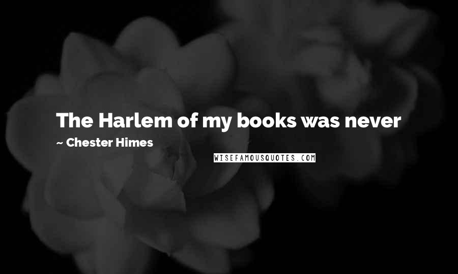 Chester Himes quotes: The Harlem of my books was never meant to be real; I never called it real; I just wanted to take it away from the white man if only in Chester Himes quotes: The Harlem of my books was never meant to be real; I never called it real; I just wanted to take it away from the white man if only in