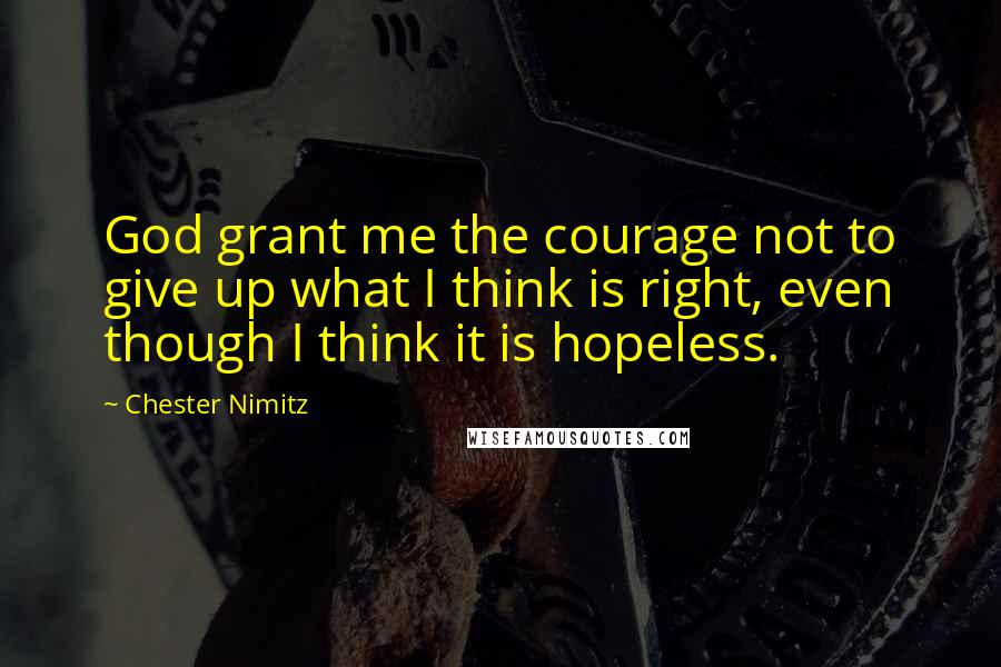 Chester Nimitz quotes: God grant me the courage not to give up what I think is right, even though I think it is hopeless.