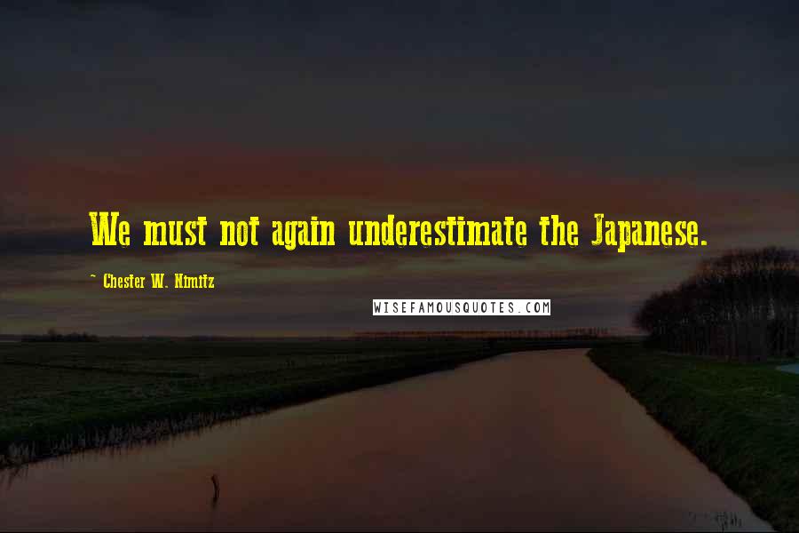 Chester W. Nimitz quotes: We must not again underestimate the Japanese.