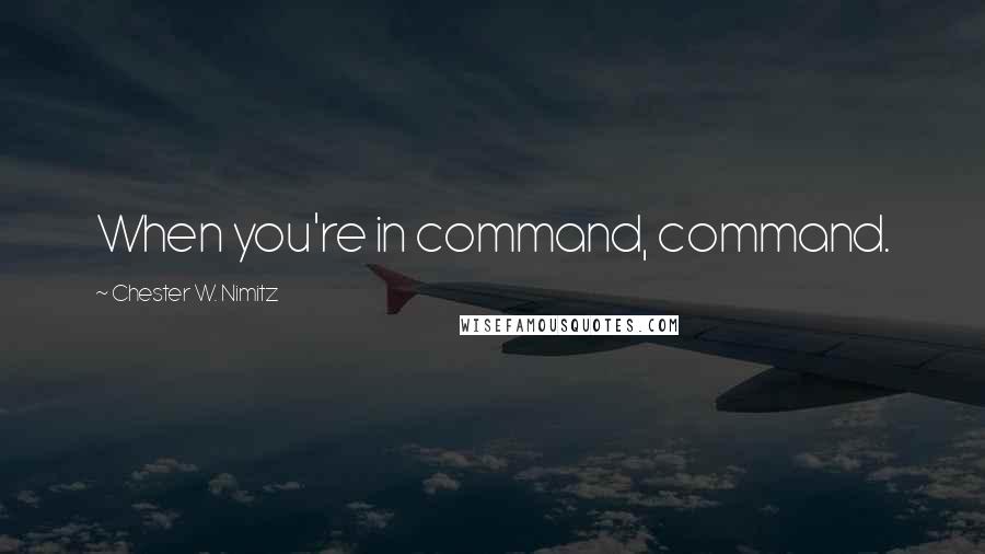 Chester W. Nimitz quotes: When you're in command, command.