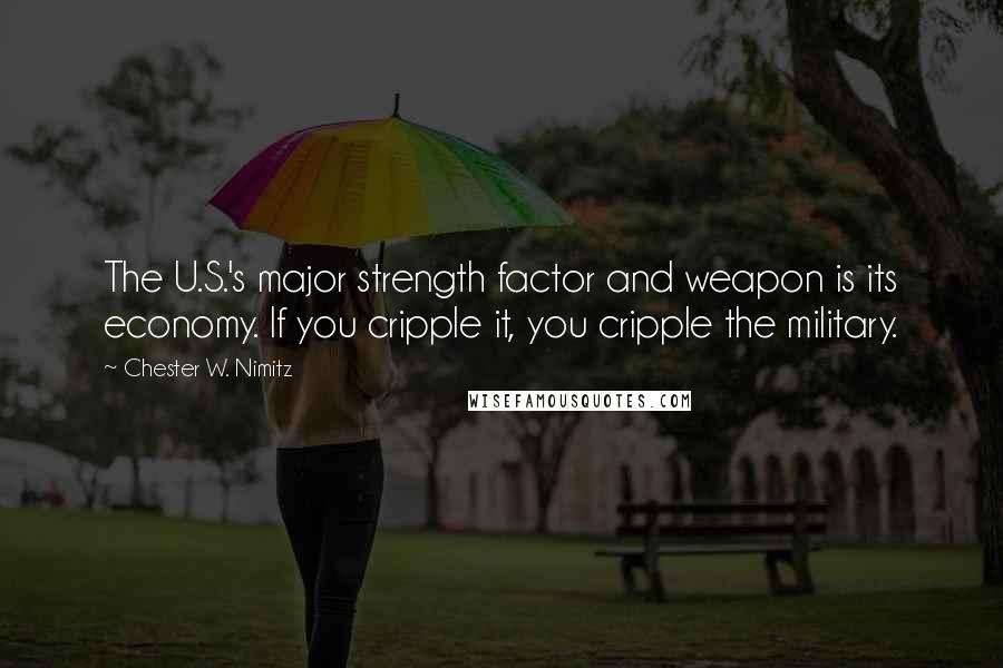 Chester W. Nimitz quotes: The U.S.'s major strength factor and weapon is its economy. If you cripple it, you cripple the military.