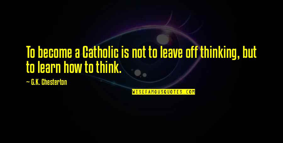 Chesterton Catholic Quotes By G.K. Chesterton: To become a Catholic is not to leave