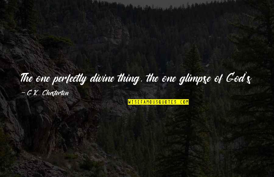 Chesterton's Quotes By G.K. Chesterton: The one perfectly divine thing, the one glimpse