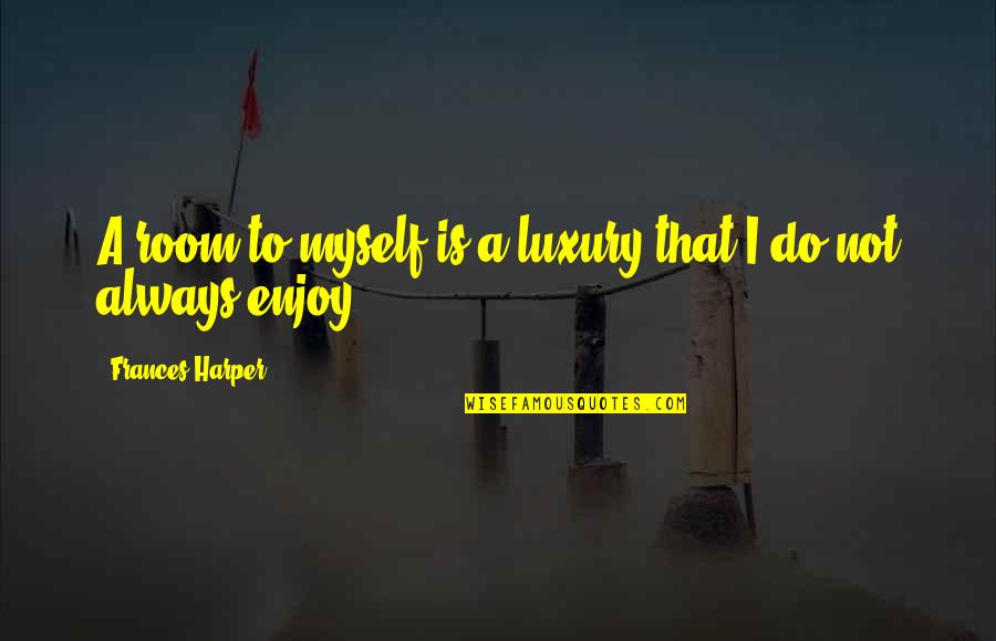 Cheston Cold Quotes By Frances Harper: A room to myself is a luxury that Cheston Cold Quotes By Frances Harper: A room to myself is a luxury that