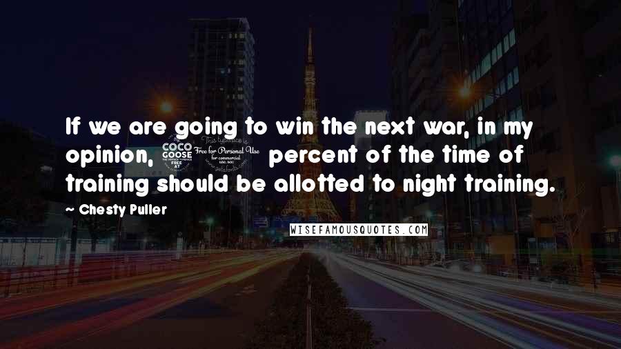 Chesty Puller quotes: If we are going to win the next war, in my opinion, 50 percent of the time of training should be allotted to night training.