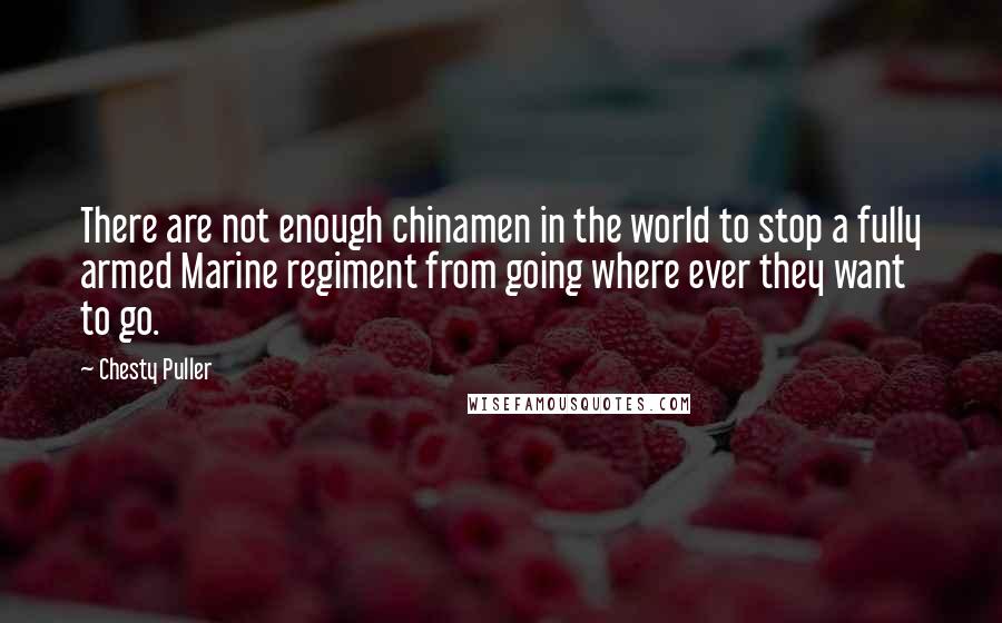 Chesty Puller quotes: There are not enough chinamen in the world to stop a fully armed Marine regiment from going where ever they want to go.