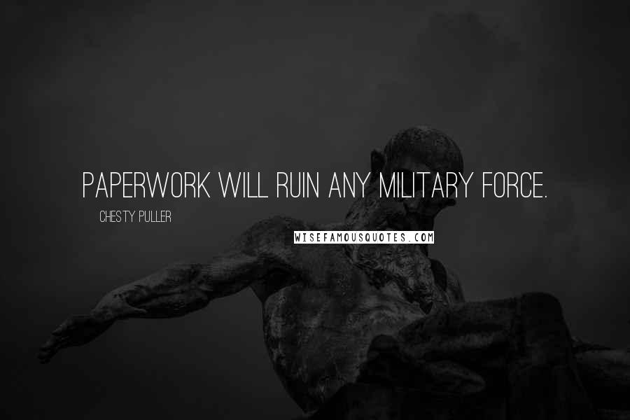 Chesty Puller quotes: Paperwork will ruin any military force.