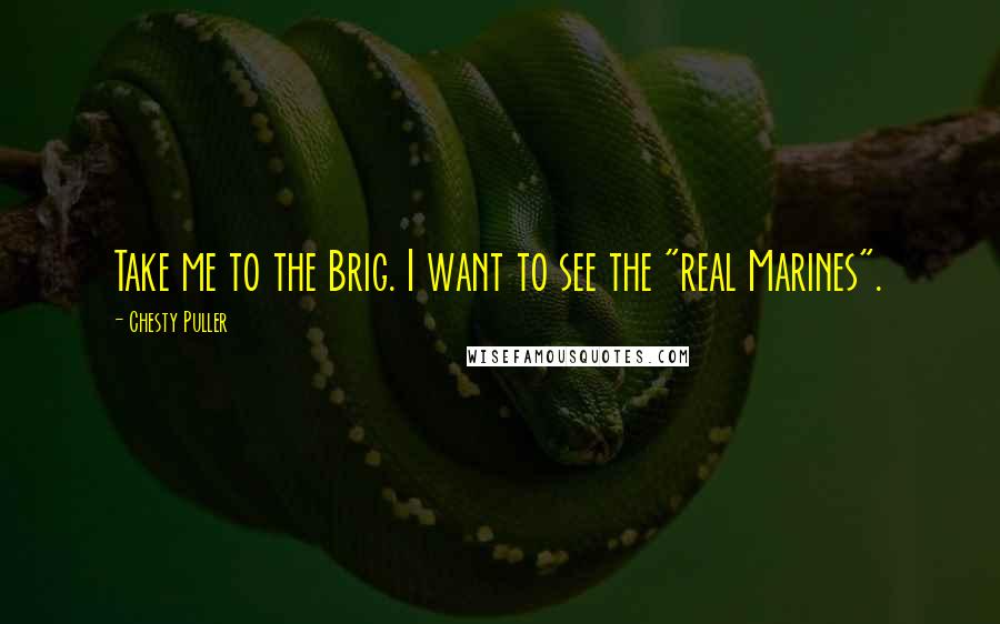 Chesty Puller quotes: Take me to the Brig. I want to see the "real Marines".