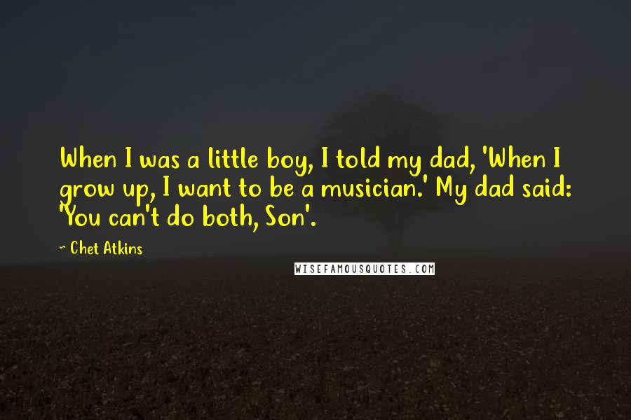 Chet Atkins quotes: When I was a little boy, I told my dad, 'When I grow up, I want to be a musician.' My dad said: 'You can't do both, Son'. Chet Atkins quotes: When I was a little boy, I told my dad, 'When I grow up, I want to be a musician.' My dad said: 'You can't do both, Son'.