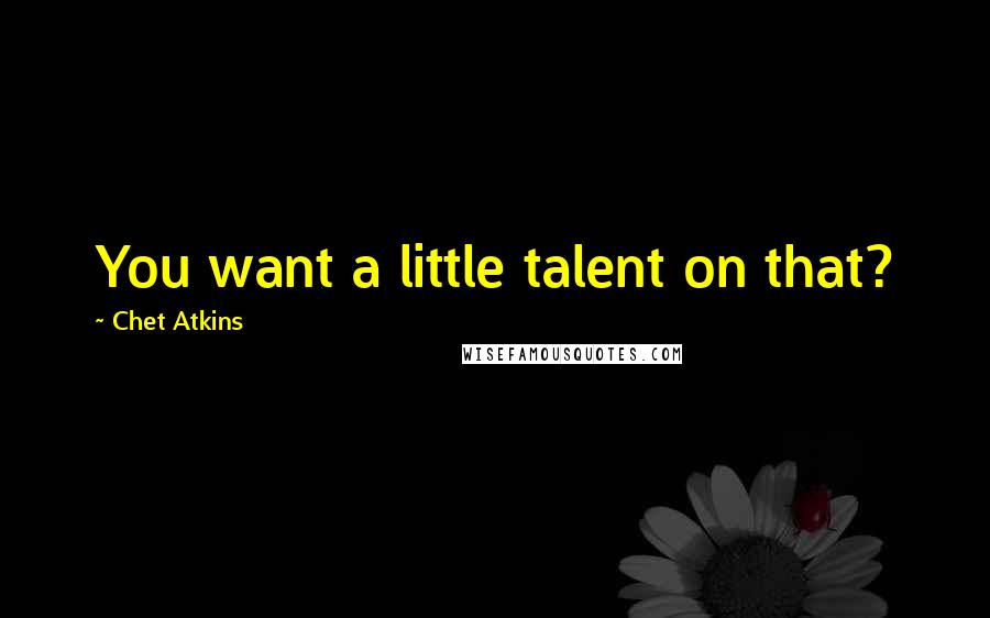 Chet Atkins quotes: You want a little talent on that?