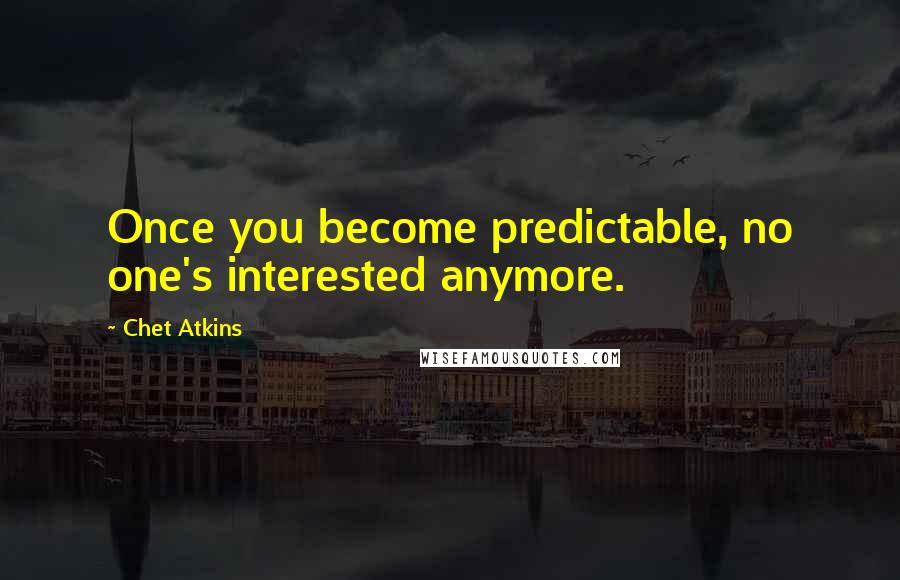 Chet Atkins quotes: Once you become predictable, no one's interested anymore.