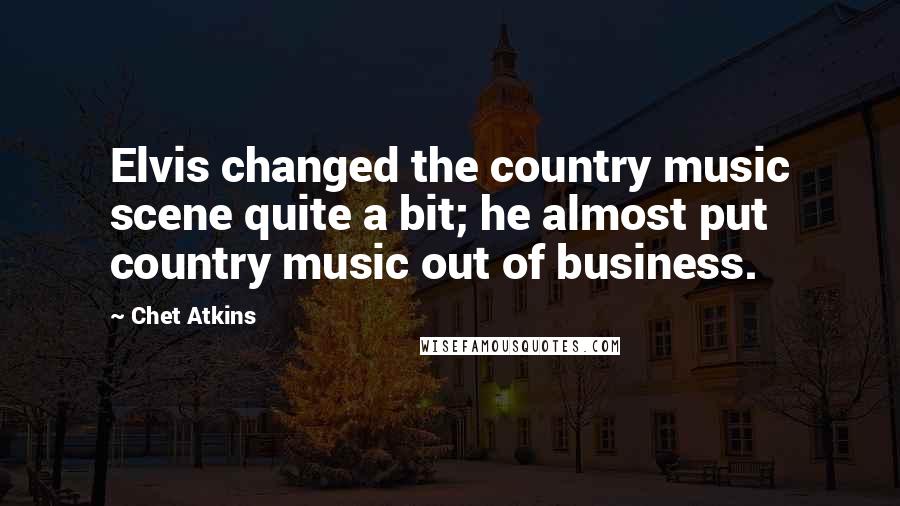 Chet Atkins quotes: Elvis changed the country music scene quite a bit; he almost put country music out of business.