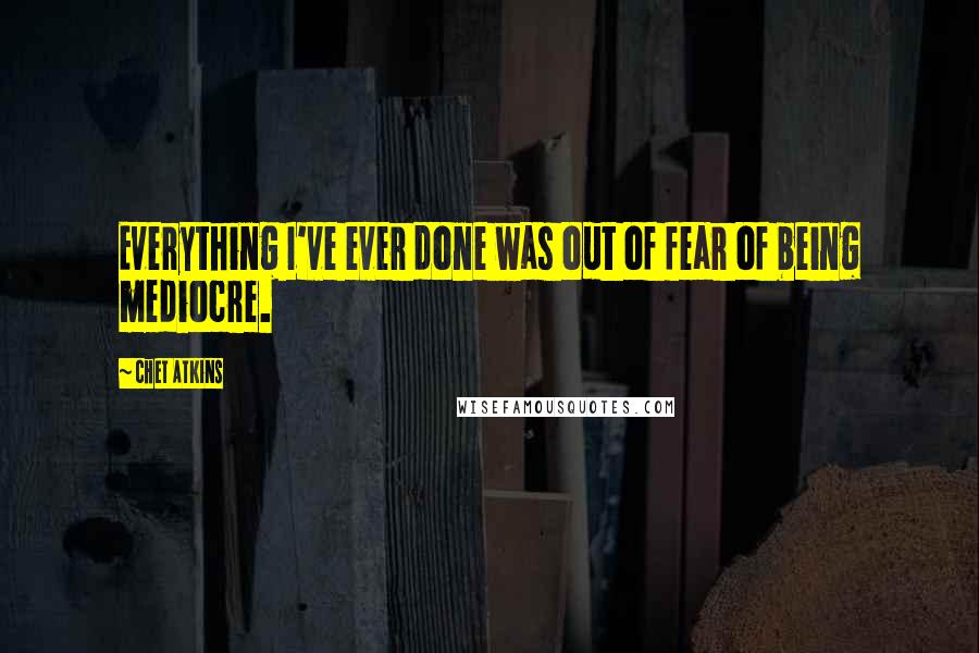 Chet Atkins quotes: Everything I've ever done was out of fear of being mediocre.