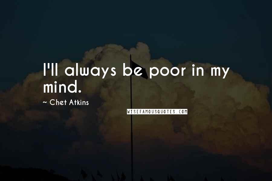 Chet Atkins quotes: I'll always be poor in my mind.
