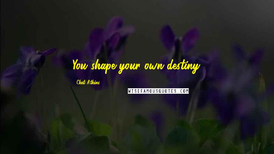 Chet Atkins quotes: You shape your own destiny.
