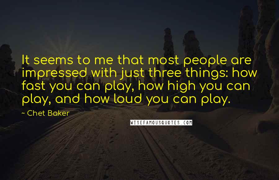 Chet Baker quotes: It seems to me that most people are impressed with just three things: how fast you can play, how high you can play, and how loud you can play.