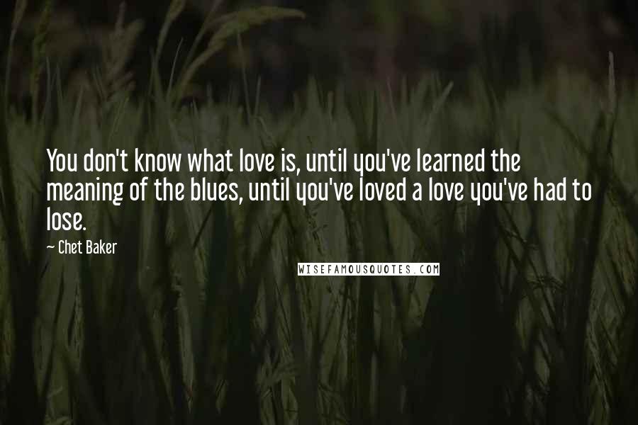 Chet Baker quotes: You don't know what love is, until you've learned the meaning of the blues, until you've loved a love you've had to lose.