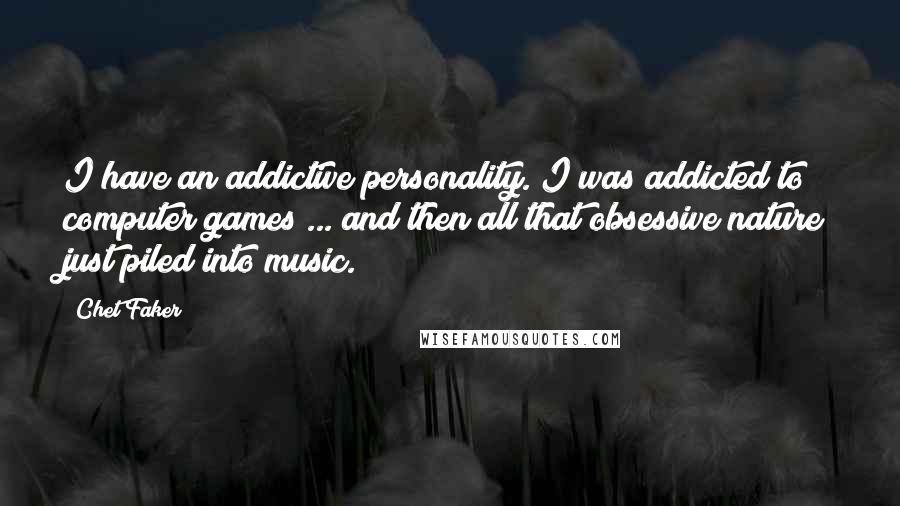 Chet Faker quotes: I have an addictive personality. I was addicted to computer games ... and then all that obsessive nature just piled into music.