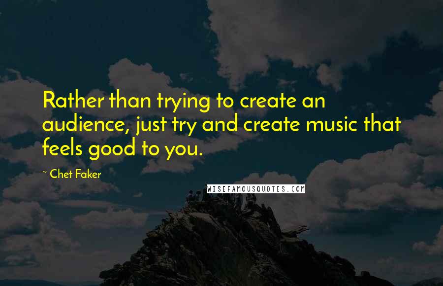 Chet Faker quotes: Rather than trying to create an audience, just try and create music that feels good to you. Chet Faker quotes: Rather than trying to create an audience, just try and create music that feels good to you.
