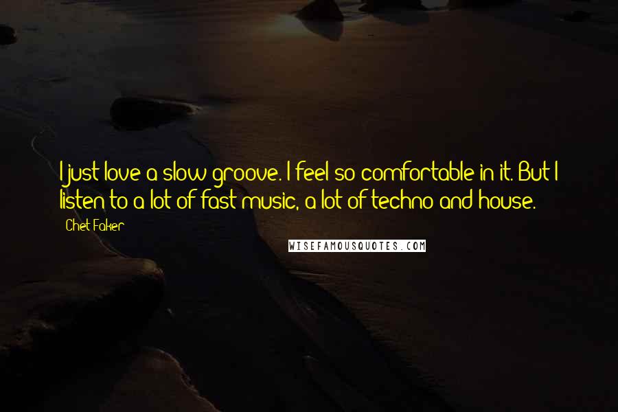 Chet Faker quotes: I just love a slow groove. I feel so comfortable in it. But I listen to a lot of fast music, a lot of techno and house.