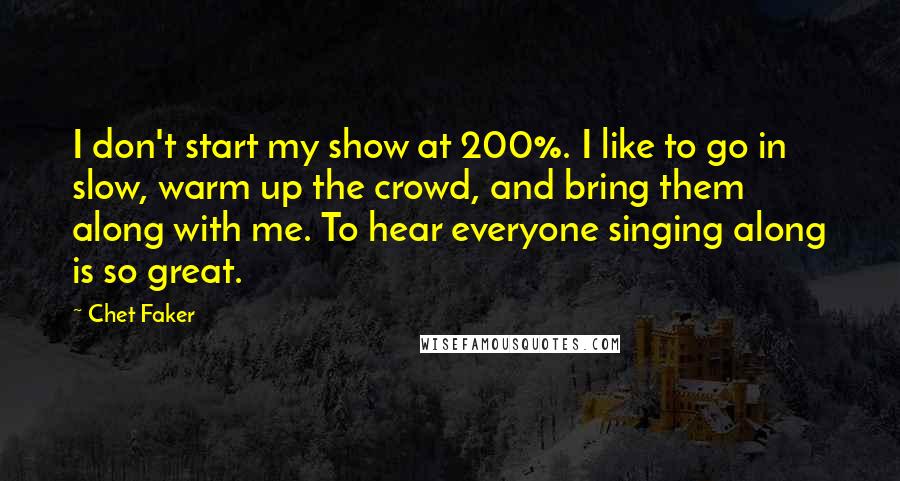 Chet Faker quotes: I don't start my show at 200%. I like to go in slow, warm up the crowd, and bring them along with me. To hear everyone singing along is so