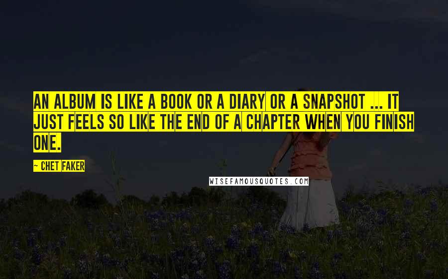 Chet Faker quotes: An album is like a book or a diary or a snapshot ... It just feels so like the end of a chapter when you finish one.