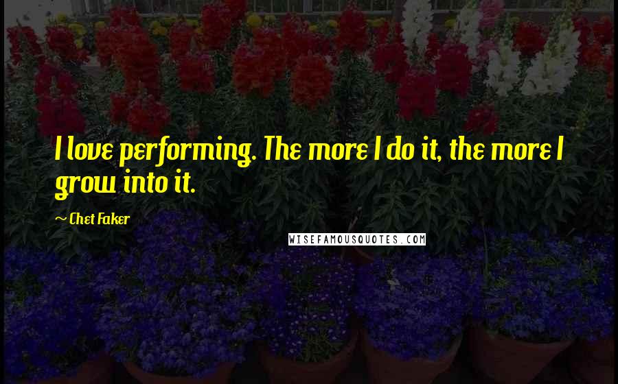 Chet Faker quotes: I love performing. The more I do it, the more I grow into it.