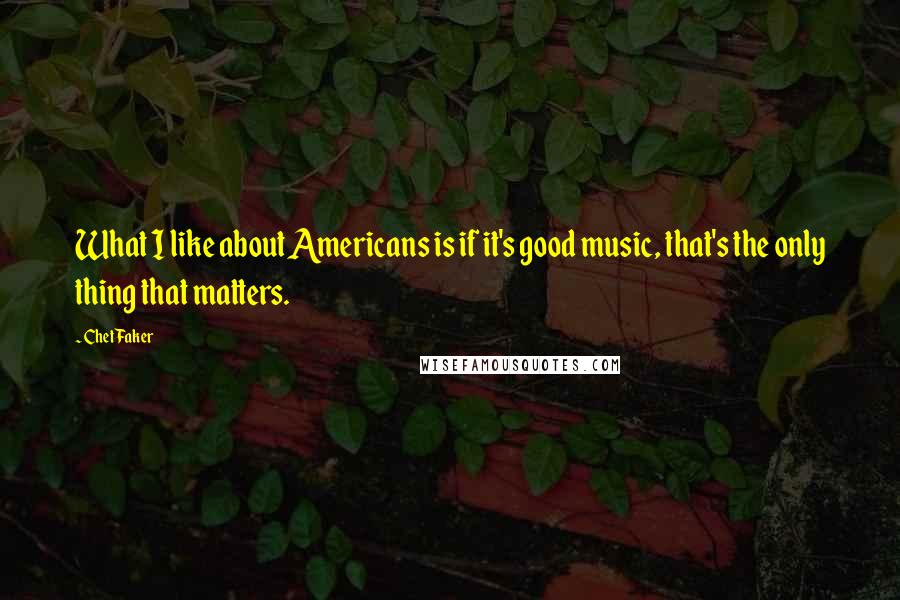 Chet Faker quotes: What I like about Americans is if it's good music, that's the only thing that matters.