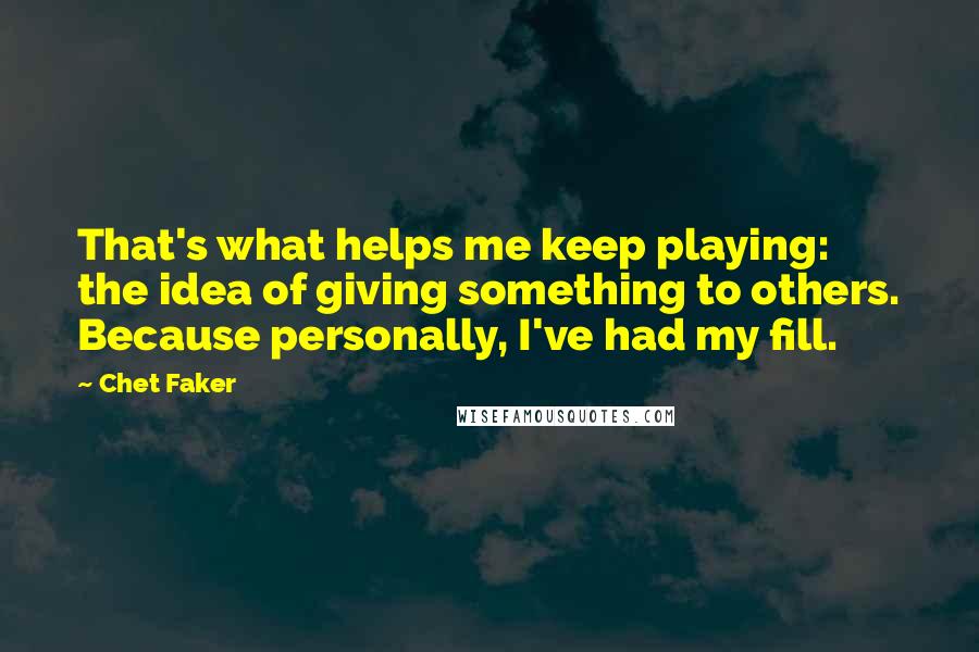 Chet Faker quotes: That's what helps me keep playing: the idea of giving something to others. Because personally, I've had my fill.