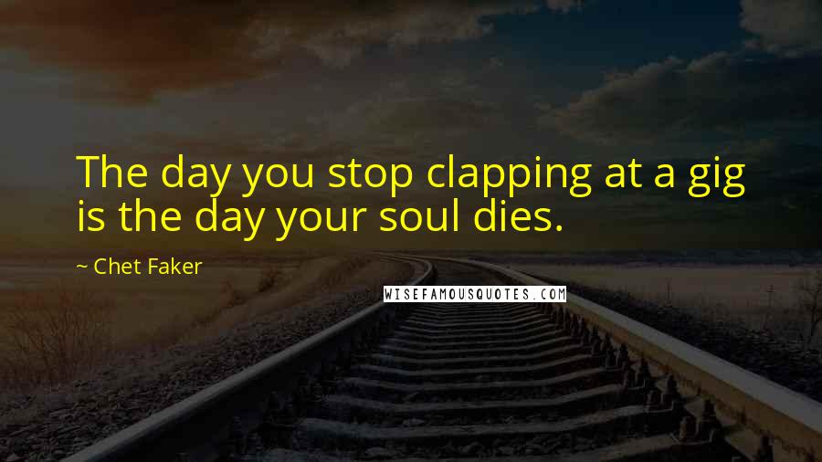 Chet Faker quotes: The day you stop clapping at a gig is the day your soul dies.