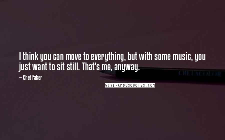 Chet Faker quotes: I think you can move to everything, but with some music, you just want to sit still. That's me, anyway.