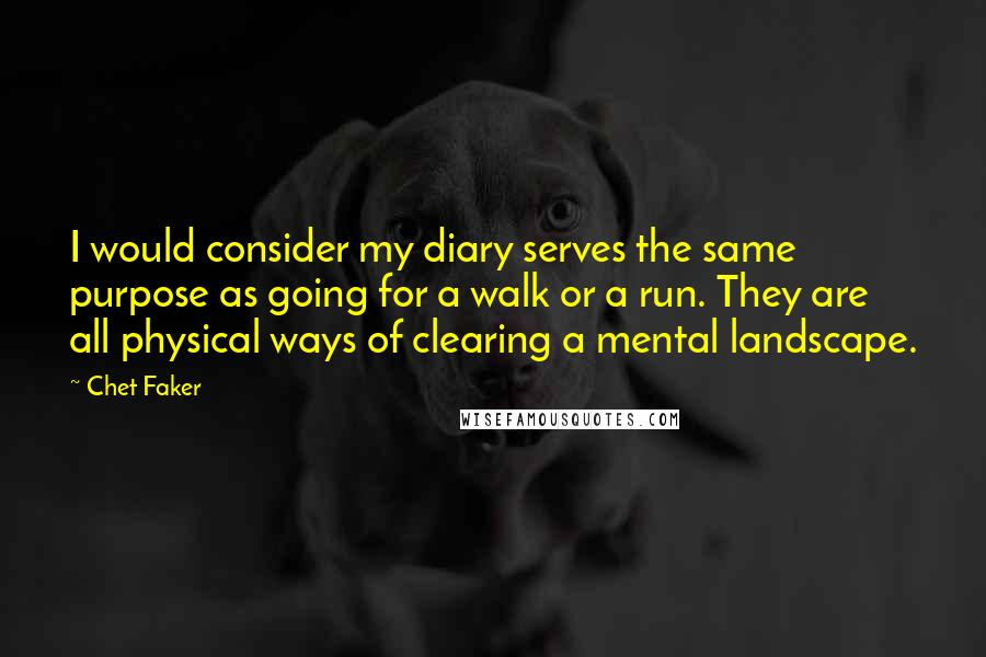 Chet Faker quotes: I would consider my diary serves the same purpose as going for a walk or a run. They are all physical ways of clearing a mental landscape.