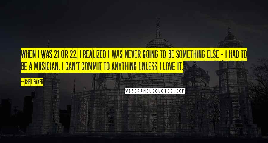 Chet Faker quotes: When I was 21 or 22, I realized I was never going to be something else - I had to be a musician. I can't commit to anything unless I