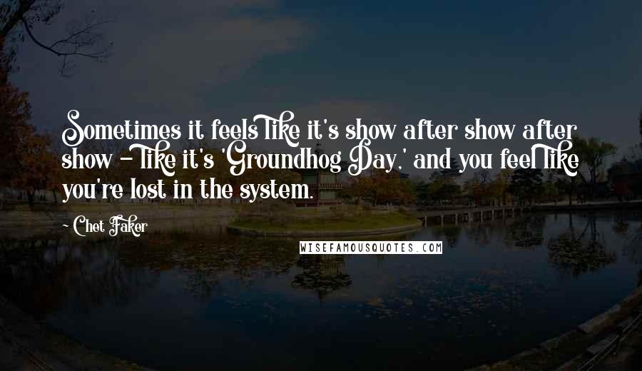 Chet Faker quotes: Sometimes it feels like it's show after show after show - like it's 'Groundhog Day,' and you feel like you're lost in the system.