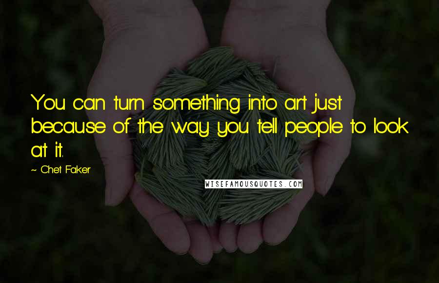 Chet Faker quotes: You can turn something into art just because of the way you tell people to look at it.