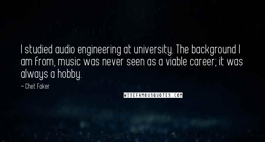 Chet Faker quotes: I studied audio engineering at university. The background I am from, music was never seen as a viable career; it was always a hobby.