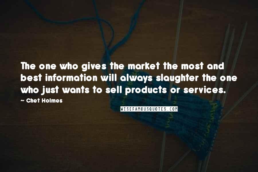 Chet Holmes quotes: The one who gives the market the most and best information will always slaughter the one who just wants to sell products or services.
