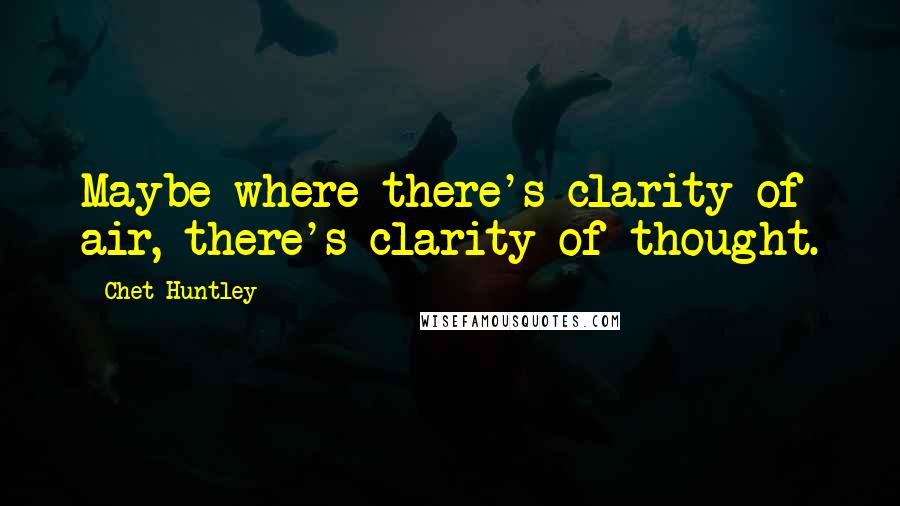 Chet Huntley quotes: Maybe where there's clarity of air, there's clarity of thought.
